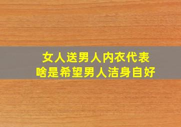 女人送男人内衣代表啥是希望男人洁身自好