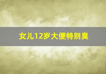 女儿12岁大便特别臭