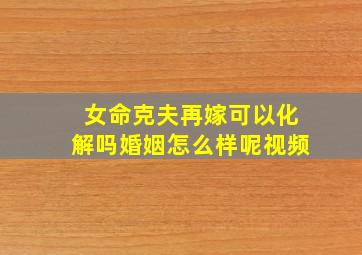 女命克夫再嫁可以化解吗婚姻怎么样呢视频