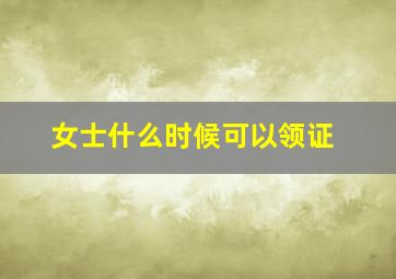 女士什么时候可以领证