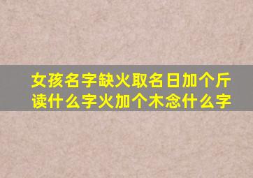 女孩名字缺火取名日加个斤读什么字火加个木念什么字