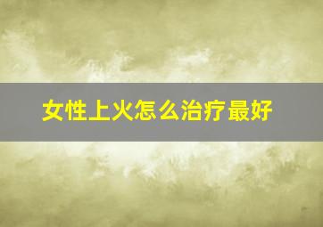 女性上火怎么治疗最好