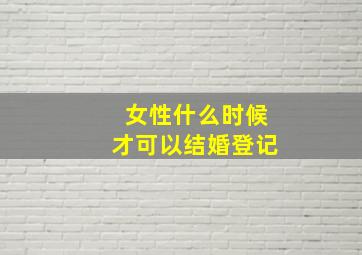 女性什么时候才可以结婚登记