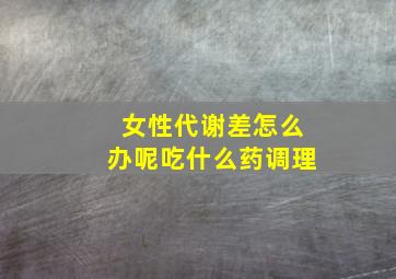 女性代谢差怎么办呢吃什么药调理