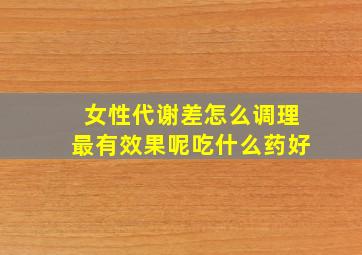 女性代谢差怎么调理最有效果呢吃什么药好