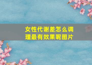 女性代谢差怎么调理最有效果呢图片