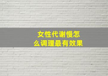 女性代谢慢怎么调理最有效果