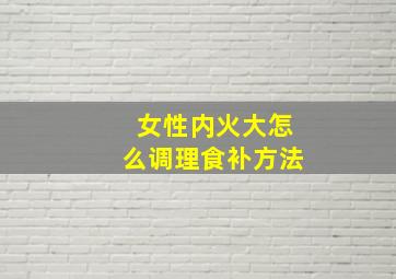 女性内火大怎么调理食补方法