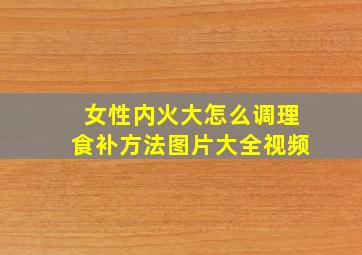 女性内火大怎么调理食补方法图片大全视频