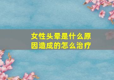 女性头晕是什么原因造成的怎么治疗