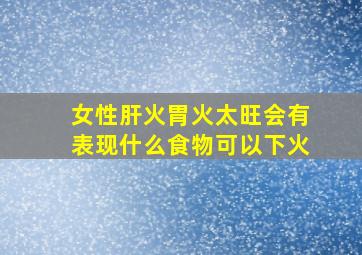 女性肝火胃火太旺会有表现什么食物可以下火