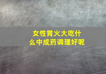 女性胃火大吃什么中成药调理好呢