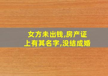 女方未出钱,房产证上有其名字,没结成婚