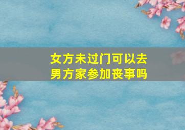 女方未过门可以去男方家参加丧事吗