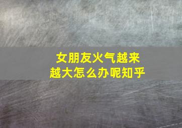 女朋友火气越来越大怎么办呢知乎