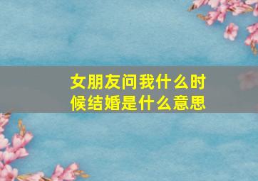 女朋友问我什么时候结婚是什么意思