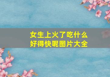 女生上火了吃什么好得快呢图片大全