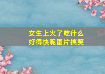 女生上火了吃什么好得快呢图片搞笑