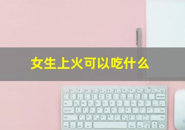 女生上火可以吃什么