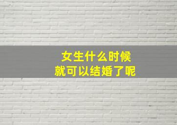 女生什么时候就可以结婚了呢