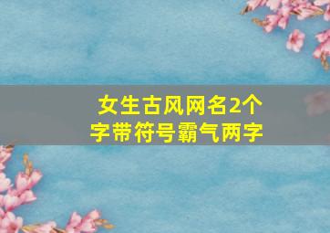 女生古风网名2个字带符号霸气两字