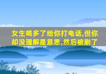 女生喝多了给你打电话,但你却没理解是意思,然后被删了