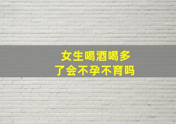 女生喝酒喝多了会不孕不育吗