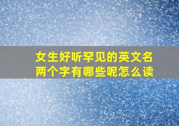 女生好听罕见的英文名两个字有哪些呢怎么读