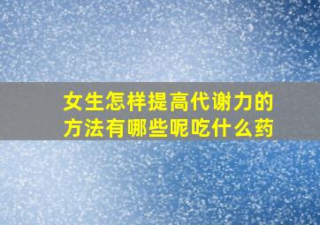 女生怎样提高代谢力的方法有哪些呢吃什么药