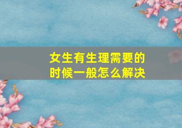 女生有生理需要的时候一般怎么解决