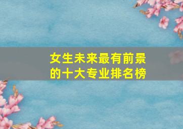 女生未来最有前景的十大专业排名榜