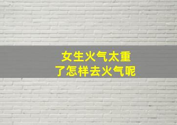 女生火气太重了怎样去火气呢