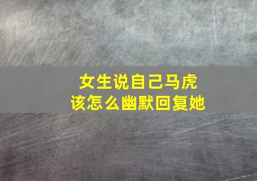 女生说自己马虎该怎么幽默回复她