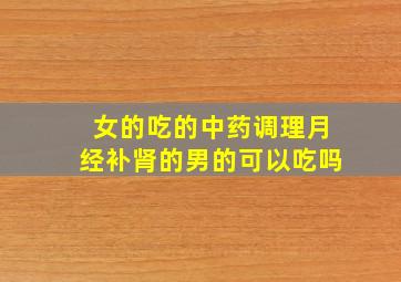 女的吃的中药调理月经补肾的男的可以吃吗