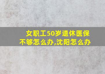 女职工50岁退休医保不够怎么办,沈阳怎么办