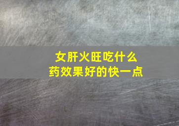 女肝火旺吃什么药效果好的快一点