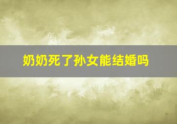 奶奶死了孙女能结婚吗