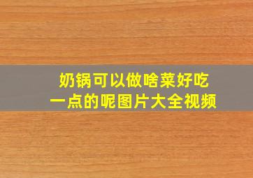 奶锅可以做啥菜好吃一点的呢图片大全视频