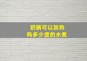 奶锅可以加热吗多少度的水煮