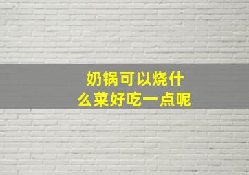 奶锅可以烧什么菜好吃一点呢