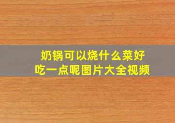 奶锅可以烧什么菜好吃一点呢图片大全视频