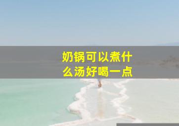 奶锅可以煮什么汤好喝一点