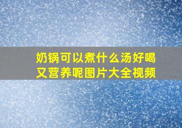 奶锅可以煮什么汤好喝又营养呢图片大全视频