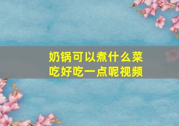 奶锅可以煮什么菜吃好吃一点呢视频