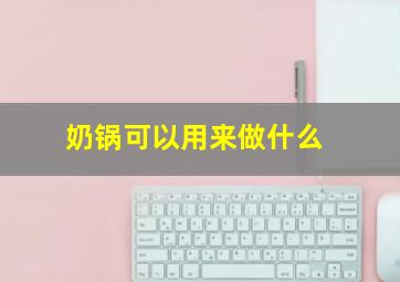 奶锅可以用来做什么