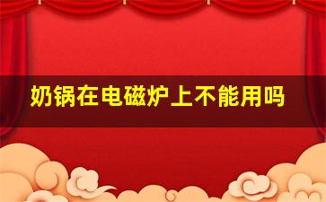 奶锅在电磁炉上不能用吗