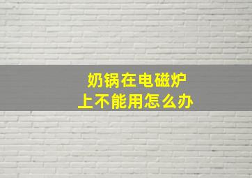 奶锅在电磁炉上不能用怎么办