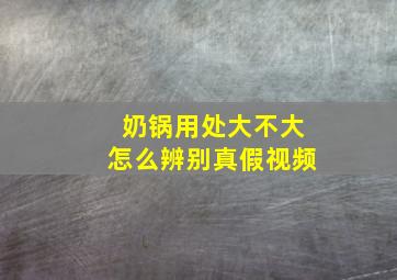 奶锅用处大不大怎么辨别真假视频