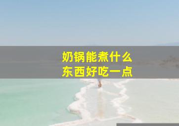 奶锅能煮什么东西好吃一点