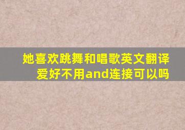 她喜欢跳舞和唱歌英文翻译爱好不用and连接可以吗